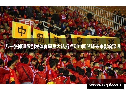 八一张博退役引发体育圈重大转折点对中国篮球未来影响深远