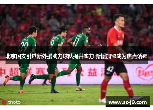北京国安引进新外援助力球队提升实力 新援加盟成为焦点话题