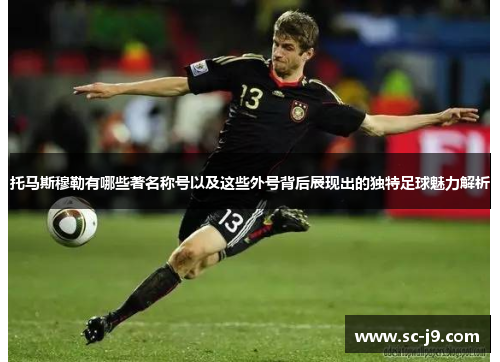 托马斯穆勒有哪些著名称号以及这些外号背后展现出的独特足球魅力解析