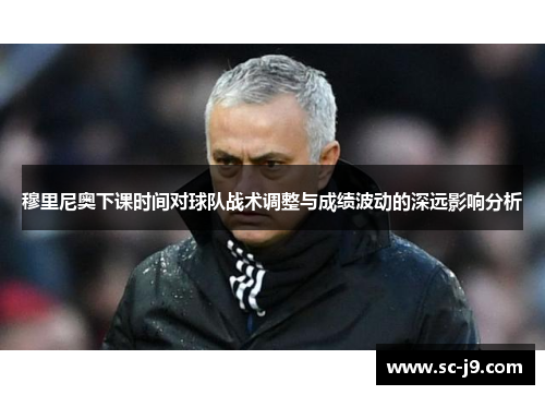 穆里尼奥下课时间对球队战术调整与成绩波动的深远影响分析