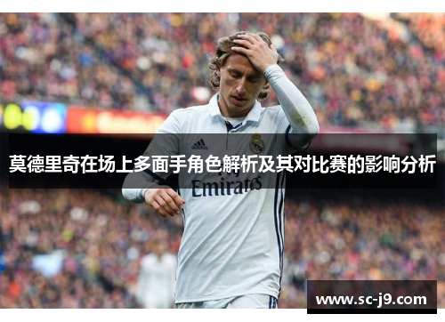 莫德里奇在场上多面手角色解析及其对比赛的影响分析