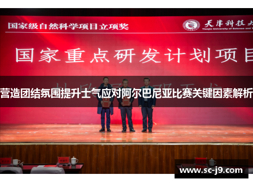 营造团结氛围提升士气应对阿尔巴尼亚比赛关键因素解析