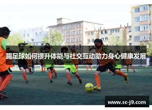 踢足球如何提升体能与社交互动助力身心健康发展