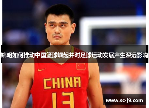 姚明如何推动中国篮球崛起并对足球运动发展产生深远影响
