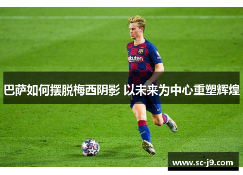 巴萨如何摆脱梅西阴影 以未来为中心重塑辉煌