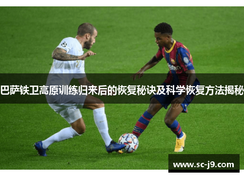 巴萨铁卫高原训练归来后的恢复秘诀及科学恢复方法揭秘