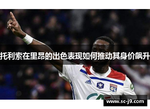 托利索在里昂的出色表现如何推动其身价飙升