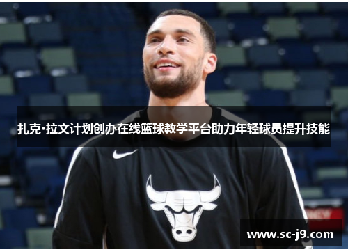 扎克·拉文计划创办在线篮球教学平台助力年轻球员提升技能