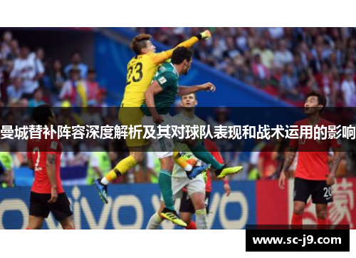 曼城替补阵容深度解析及其对球队表现和战术运用的影响