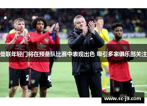 曼联年轻门将在预备队比赛中表现出色 吸引多家俱乐部关注