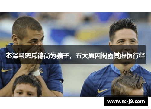 本泽马怒斥德尚为骗子，五大原因揭露其虚伪行径