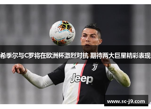 希季尔与C罗将在欧洲杯激烈对抗 期待两大巨星精彩表现