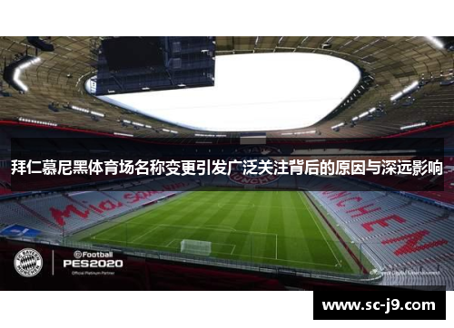 拜仁慕尼黑体育场名称变更引发广泛关注背后的原因与深远影响
