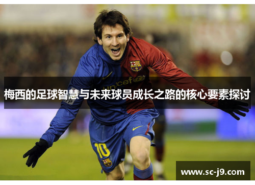 梅西的足球智慧与未来球员成长之路的核心要素探讨