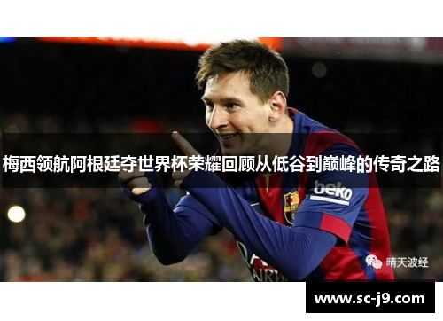 梅西领航阿根廷夺世界杯荣耀回顾从低谷到巅峰的传奇之路