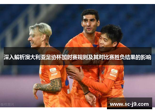深入解析澳大利亚足协杯加时赛规则及其对比赛胜负结果的影响