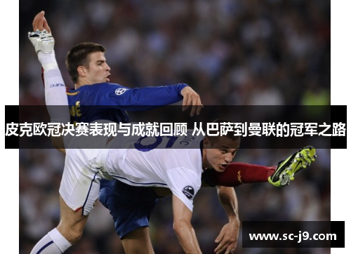 皮克欧冠决赛表现与成就回顾 从巴萨到曼联的冠军之路