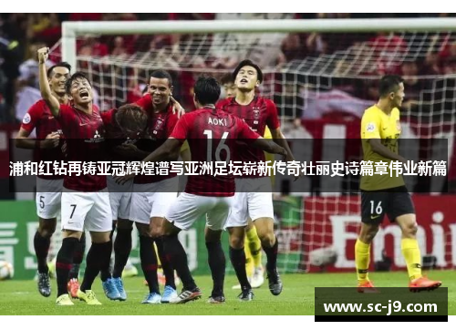 浦和红钻再铸亚冠辉煌谱写亚洲足坛崭新传奇壮丽史诗篇章伟业新篇