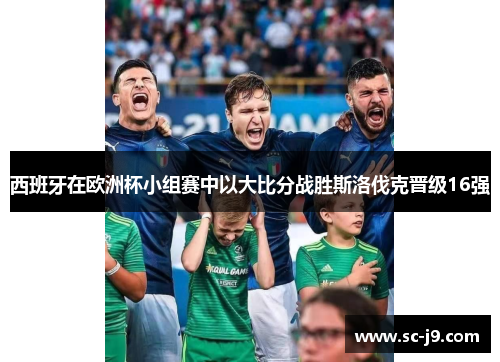 西班牙在欧洲杯小组赛中以大比分战胜斯洛伐克晋级16强