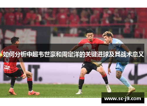 如何分析中超韦世豪和周定洋的关键进球及其战术意义