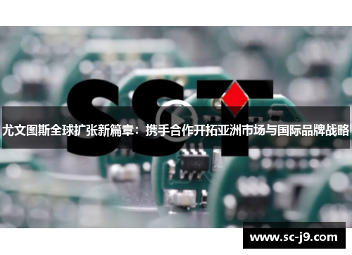 尤文图斯全球扩张新篇章：携手合作开拓亚洲市场与国际品牌战略