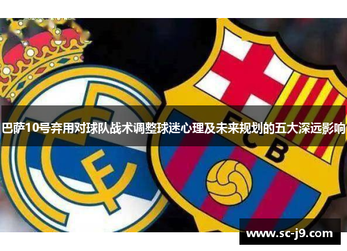 巴萨10号弃用对球队战术调整球迷心理及未来规划的五大深远影响