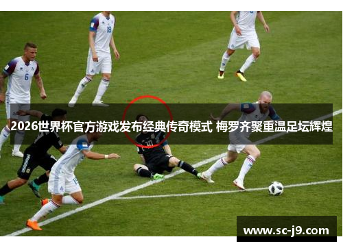 2026世界杯官方游戏发布经典传奇模式 梅罗齐聚重温足坛辉煌