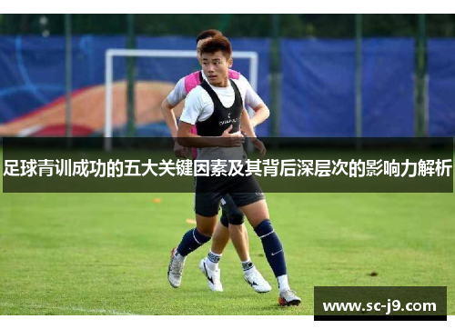 足球青训成功的五大关键因素及其背后深层次的影响力解析